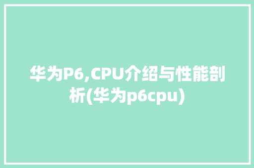 华为P6,CPU介绍与性能剖析(华为p6cpu) 手机电脑