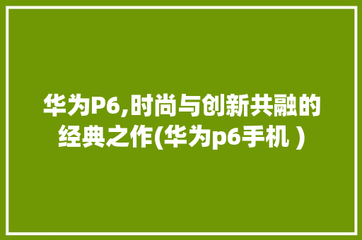 华为P6,时尚与创新共融的经典之作(华为p6手机 ) 手机电脑
