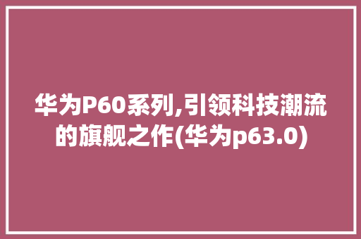 华为P60系列,引领科技潮流的旗舰之作(华为p63.0) 手机电脑