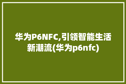 华为P6NFC,引领智能生活新潮流(华为p6nfc) 手机电脑