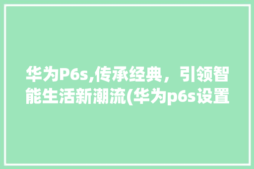 华为P6s,传承经典，引领智能生活新潮流(华为p6s设置) 手机电脑