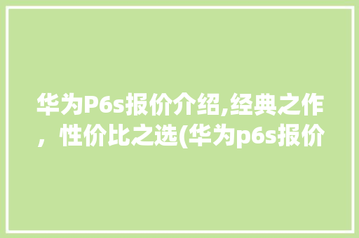 华为P6s报价介绍,经典之作，性价比之选(华为p6s报价) 手机电脑