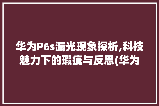 华为P6s漏光现象探析,科技魅力下的瑕疵与反思(华为p6s漏光) 手机电脑