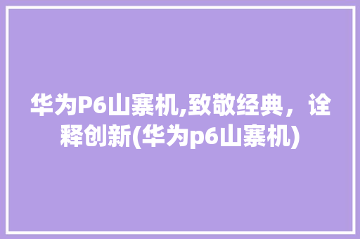 华为P6山寨机,致敬经典，诠释创新(华为p6山寨机) 手机电脑