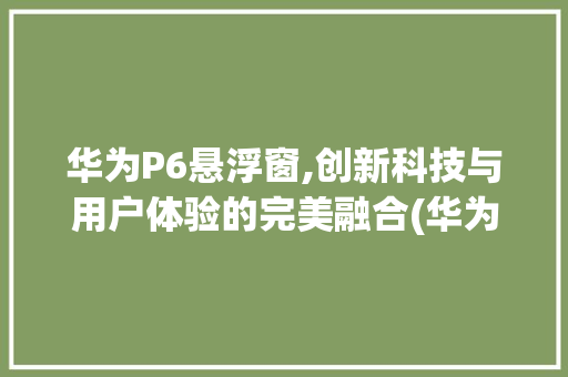 华为P6悬浮窗,创新科技与用户体验的完美融合(华为p6悬浮窗) 手机电脑