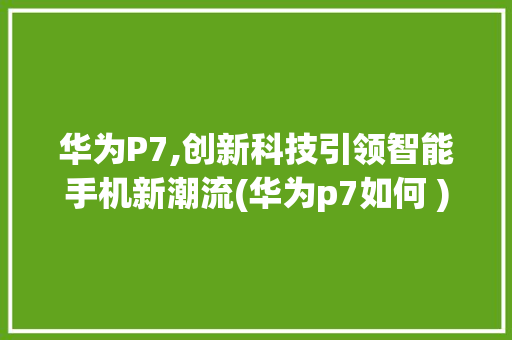 华为P7,创新科技引领智能手机新潮流(华为p7如何 ) 手机电脑