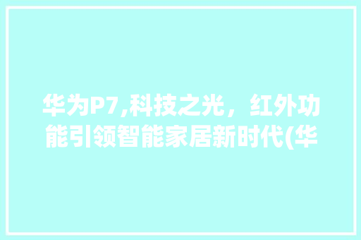 华为P7,科技之光，红外功能引领智能家居新时代(华为p7有红外) 手机电脑