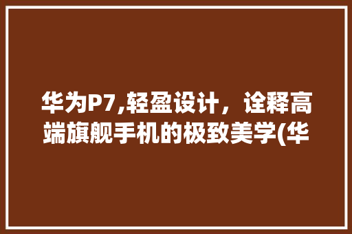 华为P7,轻盈设计，诠释高端旗舰手机的极致美学(华为p7多少克) 手机电脑