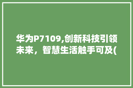 华为P7109,创新科技引领未来，智慧生活触手可及(华为p7109) 手机电脑