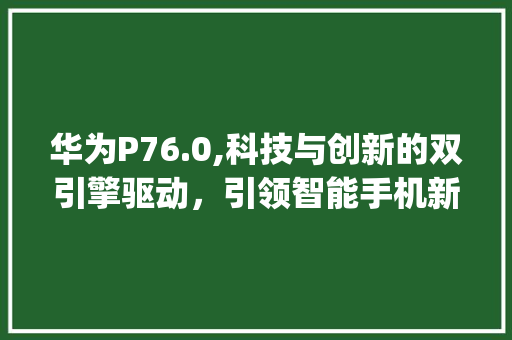 华为P76.0,科技与创新的双引擎驱动，引领智能手机新纪元(华为p76.0) 手机电脑