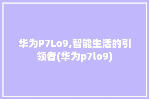 华为P7Lo9,智能生活的引领者(华为p7lo9) 手机电脑