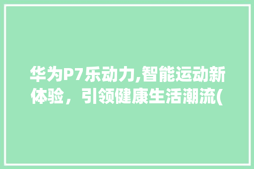 华为P7乐动力,智能运动新体验，引领健康生活潮流(华为P7乐动力) 手机电脑