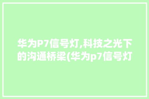 华为P7信号灯,科技之光下的沟通桥梁(华为p7信号灯) 手机电脑