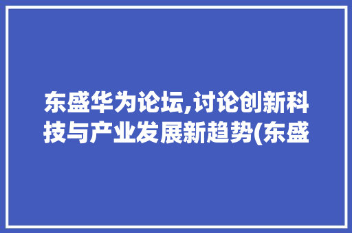 东盛华为论坛,讨论创新科技与产业发展新趋势(东盛 华为论坛) 手机电脑