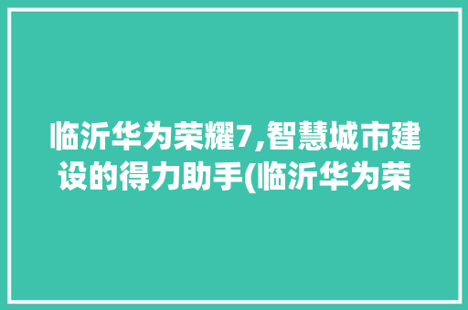 临沂华为荣耀7,智慧城市建设的得力助手(临沂华为荣耀7) 手机电脑
