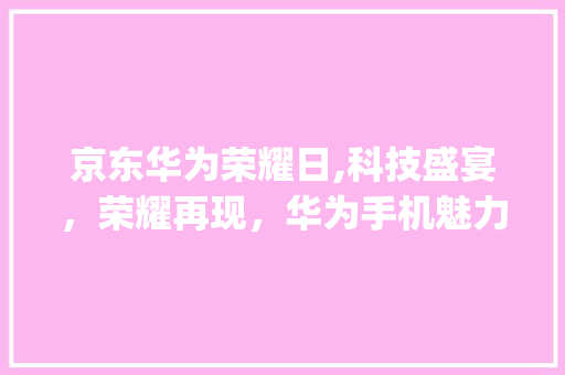 京东华为荣耀日,科技盛宴，荣耀再现，华为手机魅力再升级(京东华为荣耀日) 手机电脑