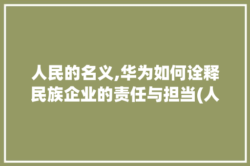人民的名义,华为如何诠释民族企业的责任与担当(人民的名义华为) 手机电脑