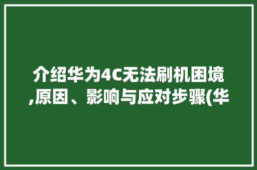 介绍华为4C无法刷机困境,原因、影响与应对步骤(华为4c刷不了) 手机电脑