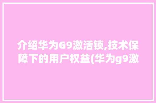 介绍华为G9激活锁,技术保障下的用户权益(华为g9激活锁) 手机电脑