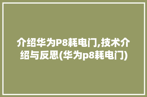 介绍华为P8耗电门,技术介绍与反思(华为p8耗电门) 手机电脑