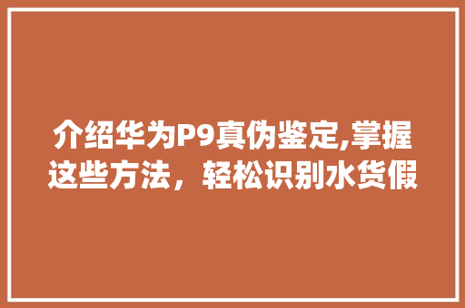 介绍华为P9真伪鉴定,掌握这些方法，轻松识别水货假货(华为p9查真伪) 手机电脑
