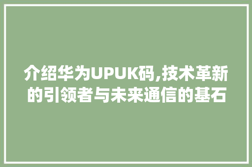 介绍华为UPUK码,技术革新的引领者与未来通信的基石(华为upuk码) 手机电脑
