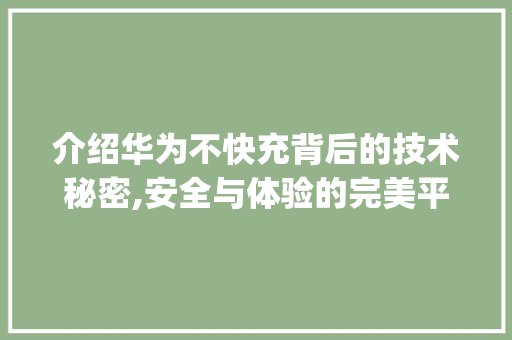 介绍华为不快充背后的技术秘密,安全与体验的完美平衡(华为怎么不快冲) 手机电脑