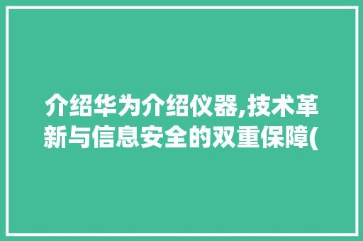 介绍华为介绍仪器,技术革新与信息安全的双重保障(介绍华为的仪器) 手机电脑