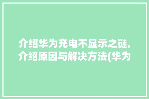 介绍华为充电不显示之谜,介绍原因与解决方法(华为充电不显示) 手机电脑