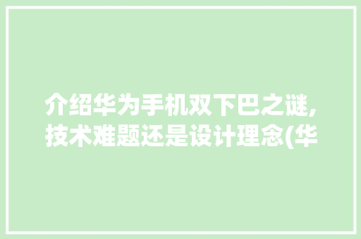 介绍华为手机双下巴之谜,技术难题还是设计理念(华为手机双下巴) 手机电脑