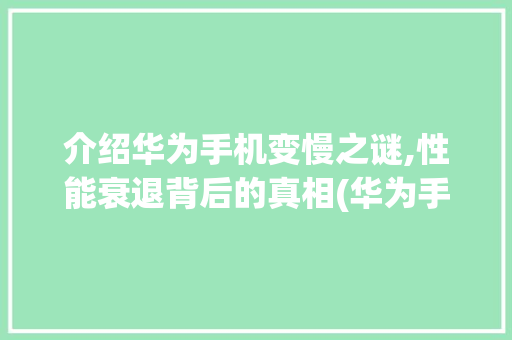 介绍华为手机变慢之谜,性能衰退背后的真相(华为手机变慢了) 手机电脑