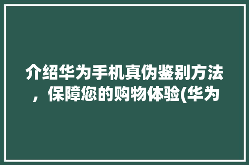 介绍华为手机真伪鉴别方法，保障您的购物体验(华为手机测真伪) 手机电脑