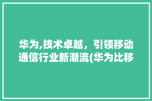 华为,技术卓越，引领移动通信行业新潮流(华为比移动厉害) 手机电脑