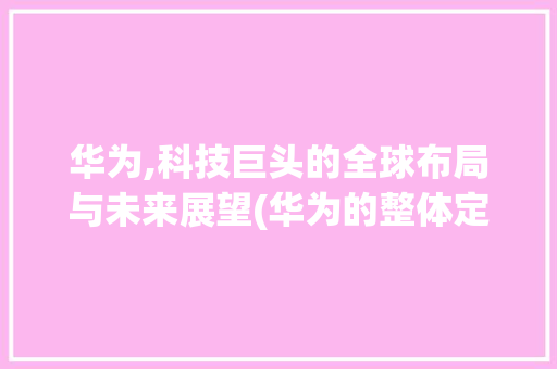 华为,科技巨头的全球布局与未来展望(华为的整体定位) 手机电脑