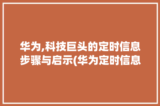 华为,科技巨头的定时信息步骤与启示(华为定时信息吗) 手机电脑