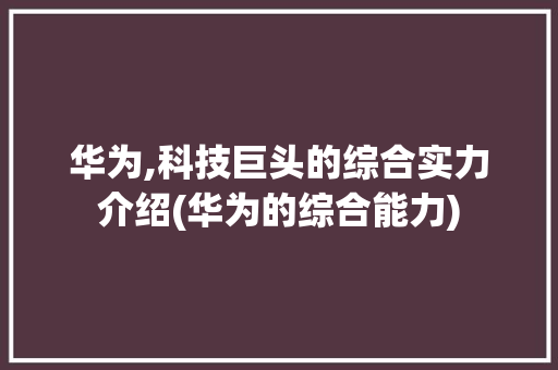 华为,科技巨头的综合实力介绍(华为的综合能力) 手机电脑