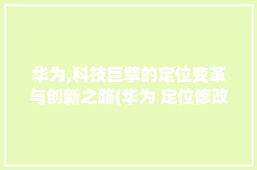 华为,科技巨擘的定位变革与创新之路(华为 定位修改) 手机电脑