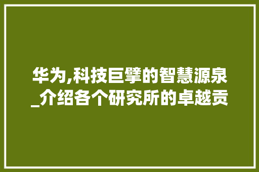 华为,科技巨擘的智慧源泉_介绍各个研究所的卓越贡献(华为各个研究所) 手机电脑