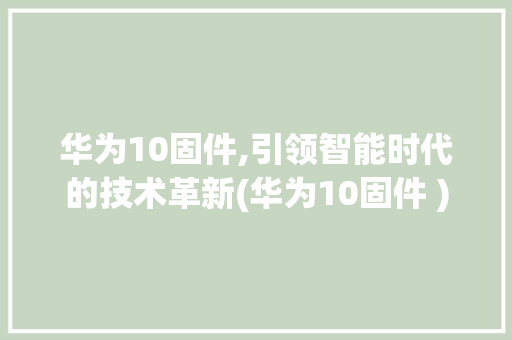 华为10固件,引领智能时代的技术革新(华为10固件 ) 手机电脑