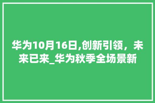 华为10月16日,创新引领，未来已来_华为秋季全场景新品发布会详细解读(华为10月16) 手机电脑