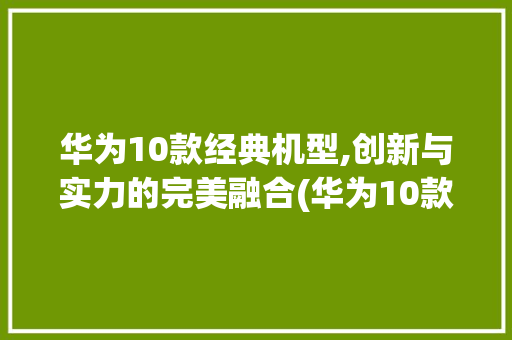 华为10款经典机型,创新与实力的完美融合(华为10款机型) 手机电脑