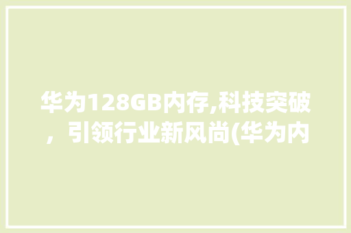 华为128GB内存,科技突破，引领行业新风尚(华为内存128) 手机电脑