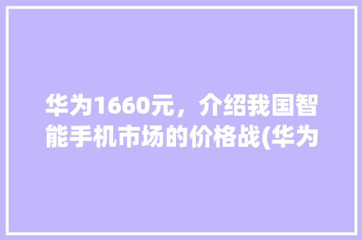 华为1660元，介绍我国智能手机市场的价格战(华为1660元) 手机电脑