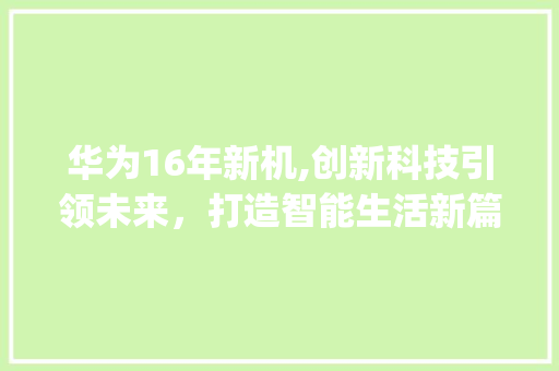 华为16年新机,创新科技引领未来，打造智能生活新篇章(华为16年新机) 手机电脑