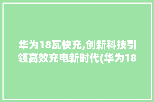 华为18瓦快充,创新科技引领高效充电新时代(华为18瓦快充) 手机电脑