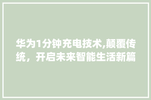 华为1分钟充电技术,颠覆传统，开启未来智能生活新篇章(华为1分钟充电) 手机电脑