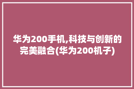 华为200手机,科技与创新的完美融合(华为200机子) 手机电脑