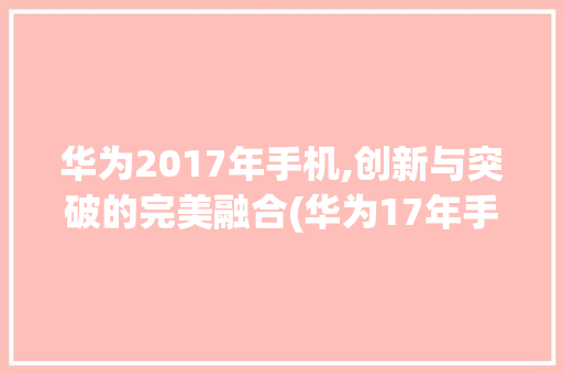 华为2017年手机,创新与突破的完美融合(华为17年手机) 手机电脑