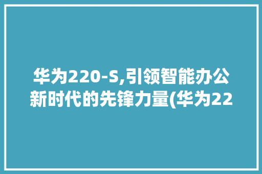华为220-S,引领智能办公新时代的先锋力量(华为220-s) 手机电脑