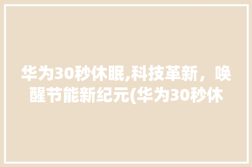 华为30秒休眠,科技革新，唤醒节能新纪元(华为30秒休眠) 手机电脑